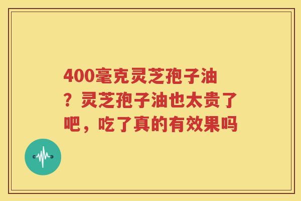 400毫克灵芝孢子油？灵芝孢子油也太贵了吧，吃了真的有效果吗