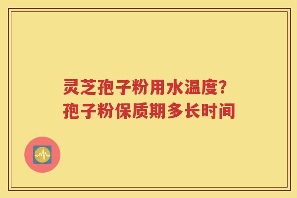 灵芝孢子粉用水温度？孢子粉保质期多长时间
