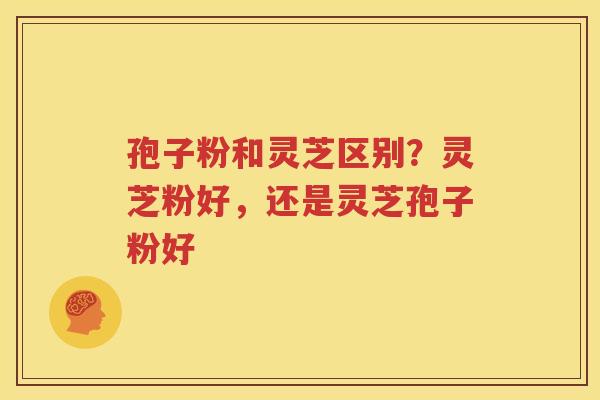 孢子粉和灵芝区别？灵芝粉好，还是灵芝孢子粉好