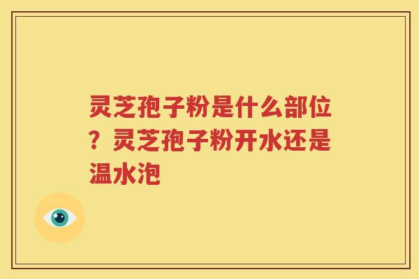 灵芝孢子粉是什么部位？灵芝孢子粉开水还是温水泡