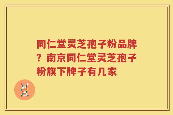 同仁堂灵芝孢子粉品牌？南京同仁堂灵芝孢子粉旗下牌子有几家