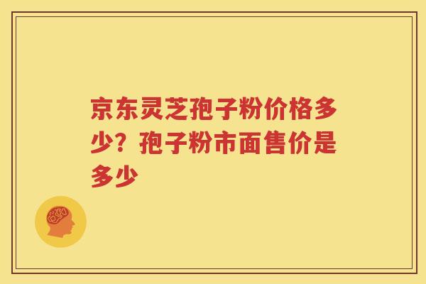 京东灵芝孢子粉价格多少？孢子粉市面售价是多少