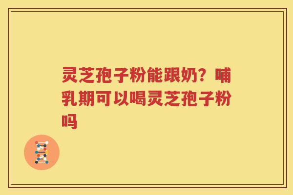 灵芝孢子粉能跟奶？哺乳期可以喝灵芝孢子粉吗
