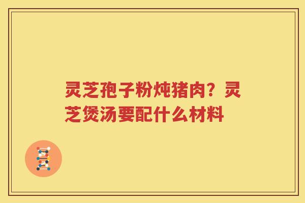 灵芝孢子粉炖猪肉？灵芝煲汤要配什么材料