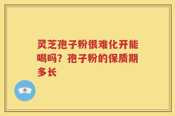 灵芝孢子粉很难化开能喝吗？孢子粉的保质期多长
