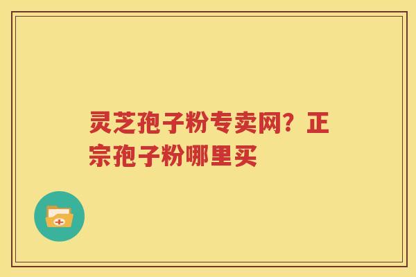 灵芝孢子粉专卖网？正宗孢子粉哪里买