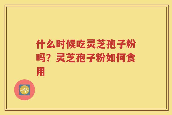 什么时候吃灵芝孢子粉吗？灵芝孢子粉如何食用