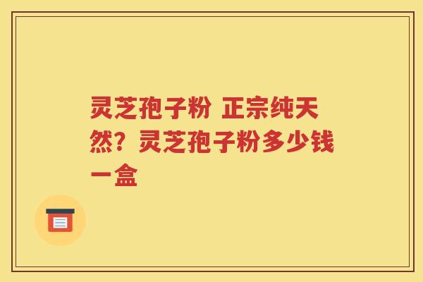 灵芝孢子粉 正宗纯天然？灵芝孢子粉多少钱一盒