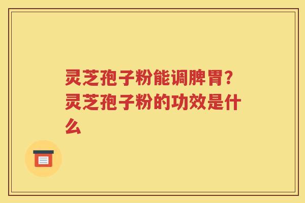 灵芝孢子粉能调脾胃？灵芝孢子粉的功效是什么