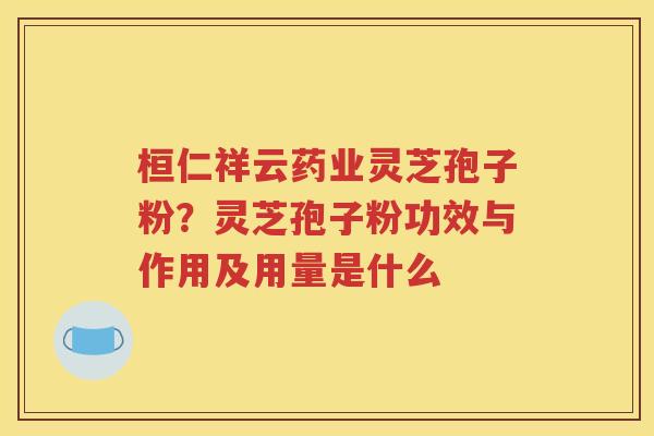 桓仁祥云药业灵芝孢子粉？灵芝孢子粉功效与作用及用量是什么