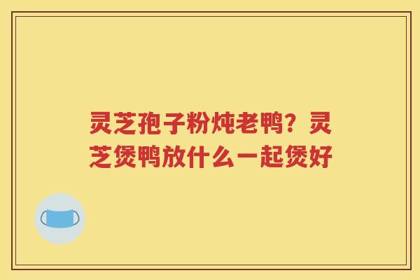 灵芝孢子粉炖老鸭？灵芝煲鸭放什么一起煲好
