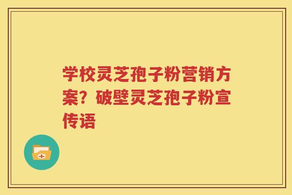 学校灵芝孢子粉营销方案？破壁灵芝孢子粉宣传语