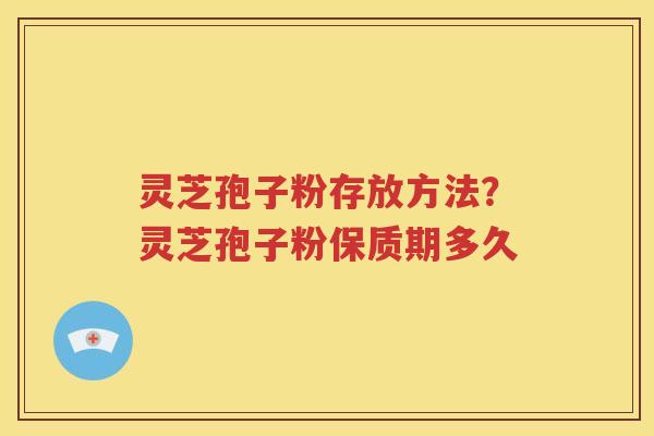 灵芝孢子粉存放方法？灵芝孢子粉保质期多久