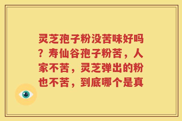 灵芝孢子粉没苦味好吗？寿仙谷孢子粉苦，人家不苦，灵芝弹出的粉也不苦，到底哪个是真