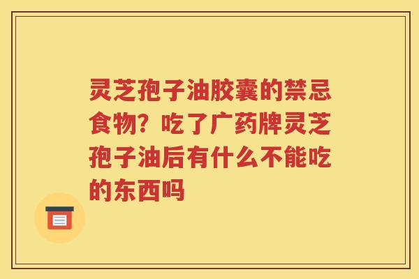 灵芝孢子油胶囊的禁忌食物？吃了广药牌灵芝孢子油后有什么不能吃的东西吗