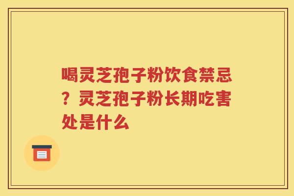 喝灵芝孢子粉饮食禁忌？灵芝孢子粉长期吃害处是什么