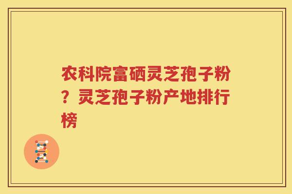 农科院富硒灵芝孢子粉？灵芝孢子粉产地排行榜