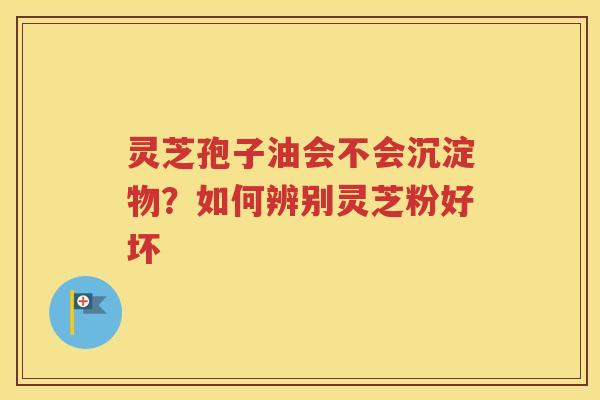 灵芝孢子油会不会沉淀物？如何辨别灵芝粉好坏