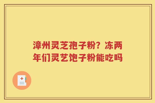 漳州灵芝孢子粉？冻两年们灵艺饱子粉能吃吗