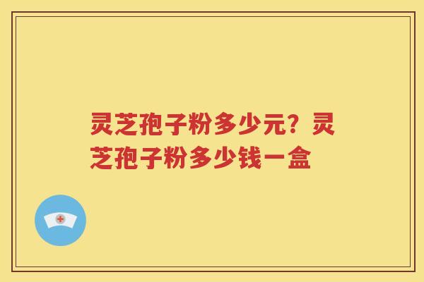 灵芝孢子粉多少元？灵芝孢子粉多少钱一盒