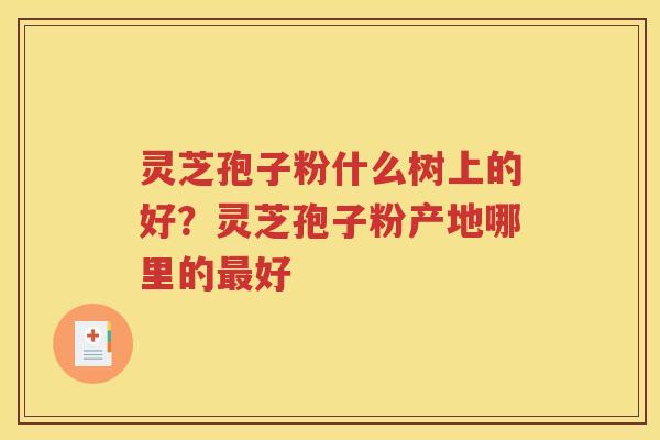 灵芝孢子粉什么树上的好？灵芝孢子粉产地哪里的最好