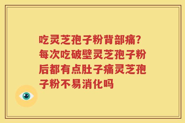吃灵芝孢子粉背部痛？每次吃破壁灵芝孢子粉后都有点肚子痛灵芝孢子粉不易消化吗
