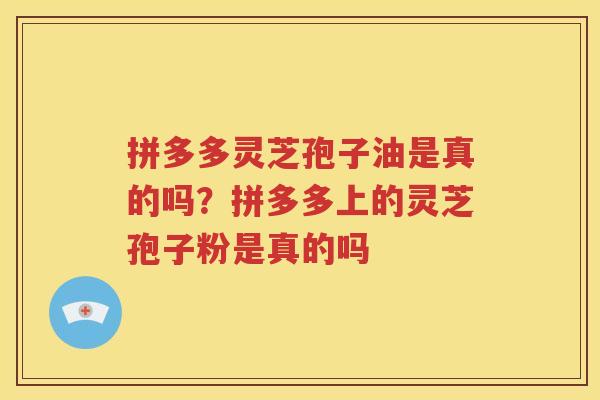 拼多多灵芝孢子油是真的吗？拼多多上的灵芝孢子粉是真的吗