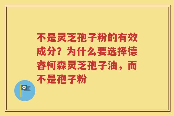 不是灵芝孢子粉的有效成分？为什么要选择德睿柯森灵芝孢子油，而不是孢子粉