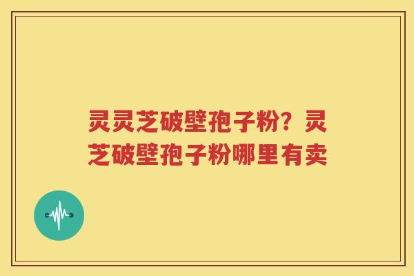 灵灵芝破壁孢子粉？灵芝破壁孢子粉哪里有卖