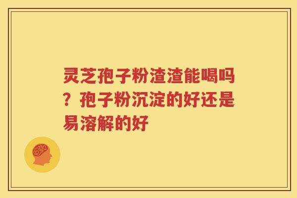 灵芝孢子粉渣渣能喝吗？孢子粉沉淀的好还是易溶解的好