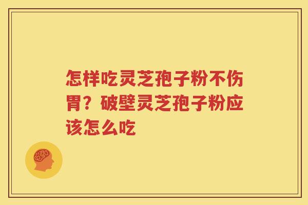 怎样吃灵芝孢子粉不伤胃？破壁灵芝孢子粉应该怎么吃