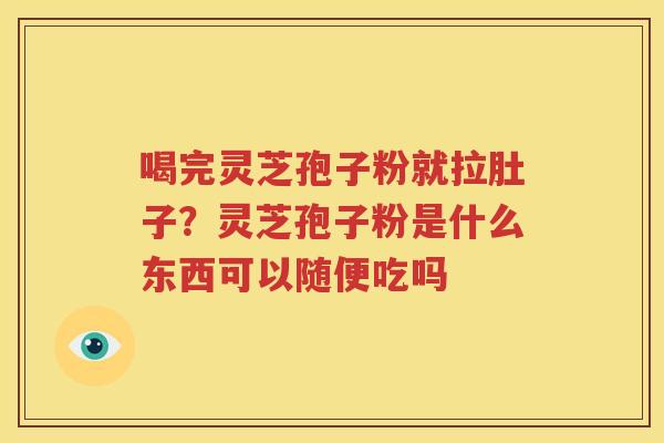喝完灵芝孢子粉就拉肚子？灵芝孢子粉是什么东西可以随便吃吗