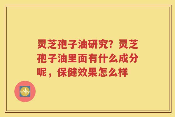 灵芝孢子油研究？灵芝孢子油里面有什么成分呢，保健效果怎么样