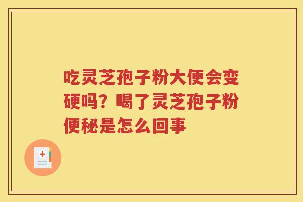 吃灵芝孢子粉大便会变硬吗？喝了灵芝孢子粉便秘是怎么回事