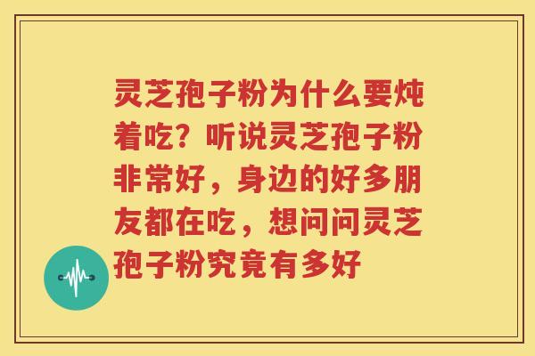 灵芝孢子粉为什么要炖着吃？听说灵芝孢子粉非常好，身边的好多朋友都在吃，想问问灵芝孢子粉究竟有多好