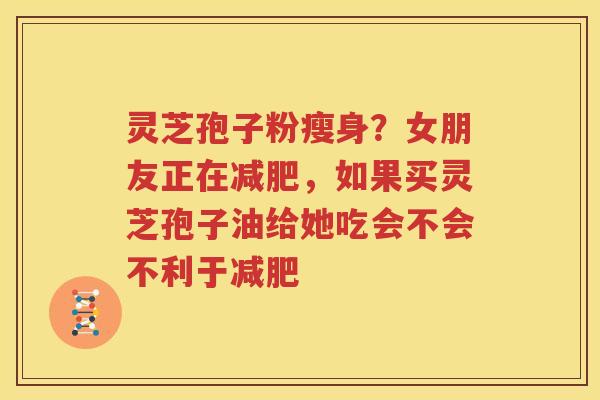灵芝孢子粉瘦身？女朋友正在减肥，如果买灵芝孢子油给她吃会不会不利于减肥