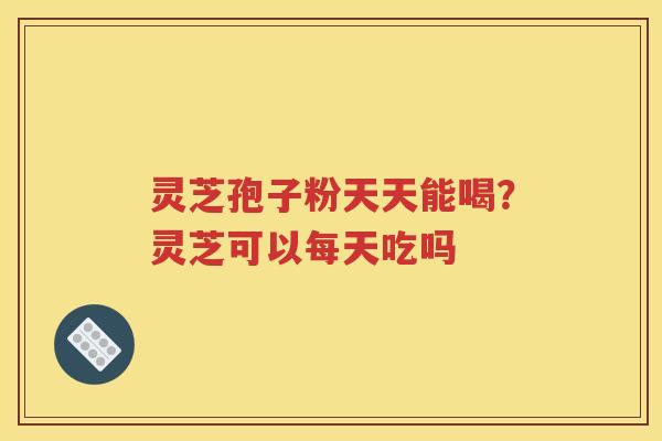灵芝孢子粉天天能喝？灵芝可以每天吃吗