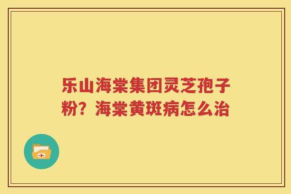 乐山海棠集团灵芝孢子粉？海棠黄斑病怎么治
