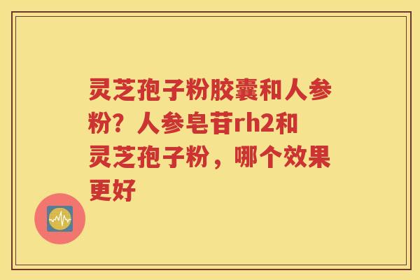 灵芝孢子粉胶囊和人参粉？人参皂苷rh2和灵芝孢子粉，哪个效果更好