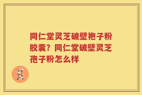 同仁堂灵芝破壁袍子粉胶囊？同仁堂破壁灵芝孢子粉怎么样