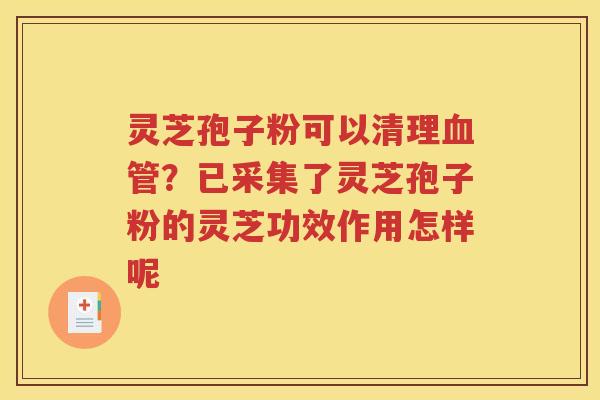灵芝孢子粉可以清理血管？已采集了灵芝孢子粉的灵芝功效作用怎样呢