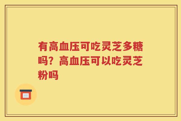 有高血压可吃灵芝多糖吗？高血压可以吃灵芝粉吗
