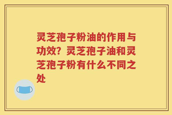 灵芝孢子粉油的作用与功效？灵芝孢子油和灵芝孢子粉有什么不同之处