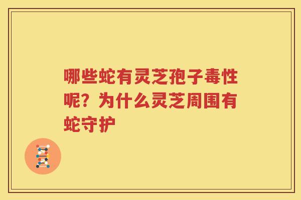 哪些蛇有灵芝孢子毒性呢？为什么灵芝周围有蛇守护