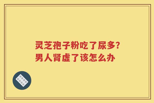 灵芝孢子粉吃了尿多？男人肾虚了该怎么办