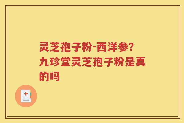 灵芝孢子粉-西洋参？九珍堂灵芝孢子粉是真的吗
