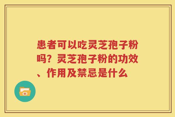 患者可以吃灵芝孢子粉吗？灵芝孢子粉的功效、作用及禁忌是什么