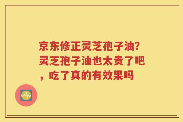 京东修正灵芝孢子油？灵芝孢子油也太贵了吧，吃了真的有效果吗