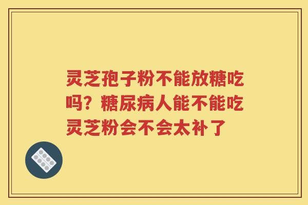 灵芝孢子粉不能放糖吃吗？糖尿病人能不能吃灵芝粉会不会太补了
