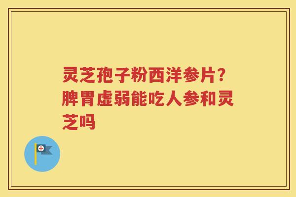 灵芝孢子粉西洋参片？脾胃虚弱能吃人参和灵芝吗
